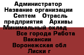 Администратор › Название организации ­ Септем › Отрасль предприятия ­ Архивы › Минимальный оклад ­ 25 000 - Все города Работа » Вакансии   . Воронежская обл.,Лиски г.